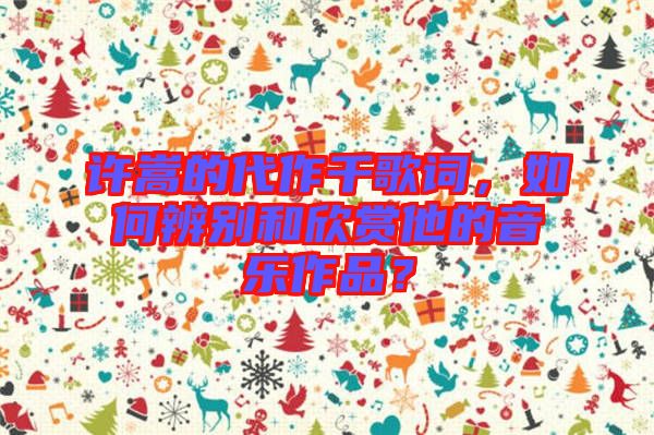 許嵩的代作千歌詞，如何辨別和欣賞他的音樂作品？