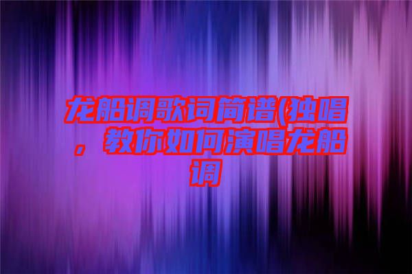 龍船調(diào)歌詞簡(jiǎn)譜(獨(dú)唱，教你如何演唱龍船調(diào)