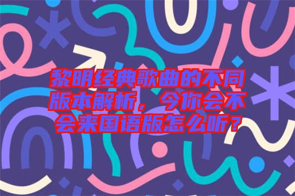 黎明經典歌曲的不同版本解析，今你會不會來國語版怎么聽？