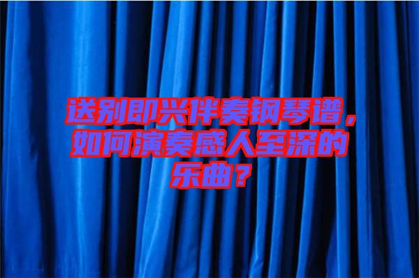 送別即興伴奏鋼琴譜，如何演奏感人至深的樂(lè)曲？