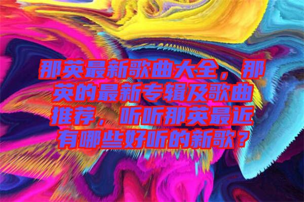 那英最新歌曲大全，那英的最新專輯及歌曲推薦，聽聽那英最近有哪些好聽的新歌？