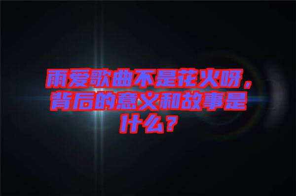 雨愛歌曲不是花火呀，背后的意義和故事是什么？