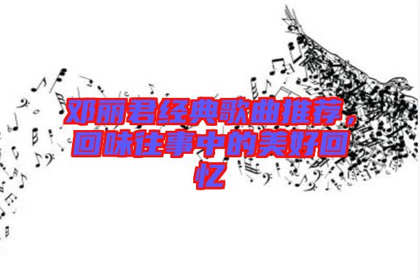 鄧麗君經(jīng)典歌曲推薦，回味往事中的美好回憶