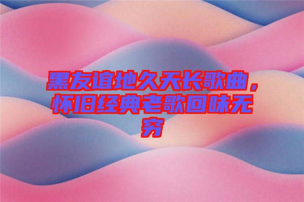 黑友誼地久天長歌曲，懷舊經(jīng)典老歌回味無窮