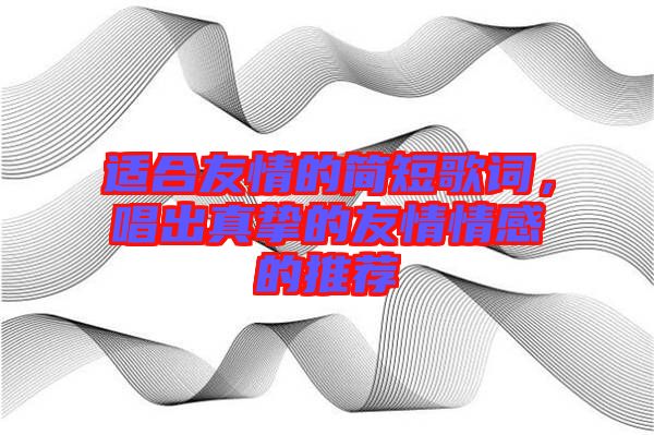 適合友情的簡短歌詞，唱出真摯的友情情感的推薦