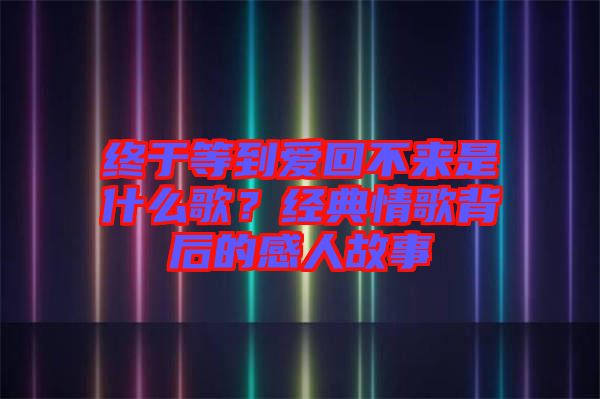 終于等到愛回不來是什么歌？經(jīng)典情歌背后的感人故事