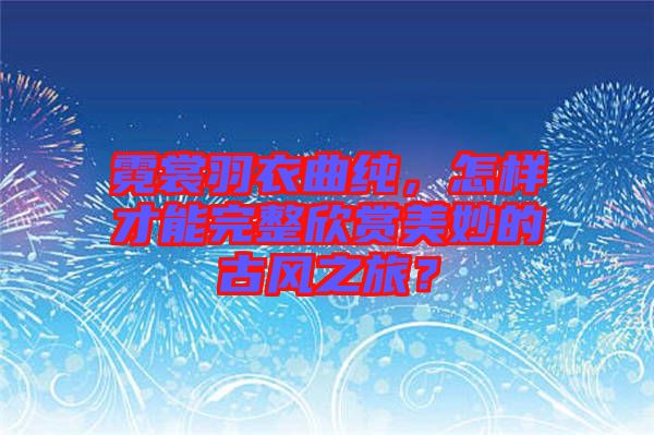 霓裳羽衣曲純，怎樣才能完整欣賞美妙的古風(fēng)之旅？