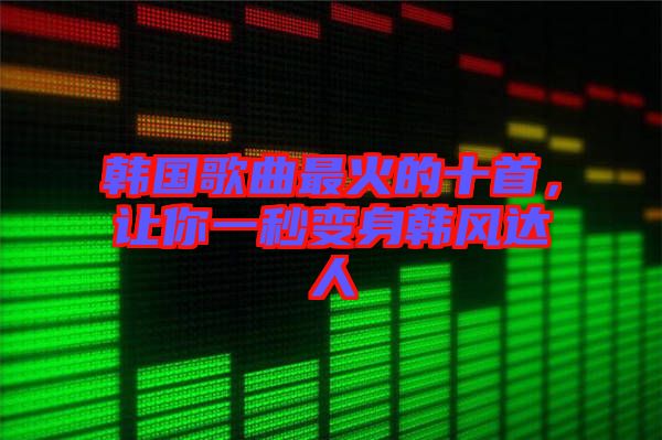 韓國歌曲最火的十首，讓你一秒變身韓風達人