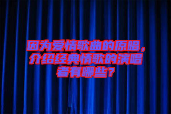 因為愛情歌曲的原唱，介紹經(jīng)典情歌的演唱者有哪些？