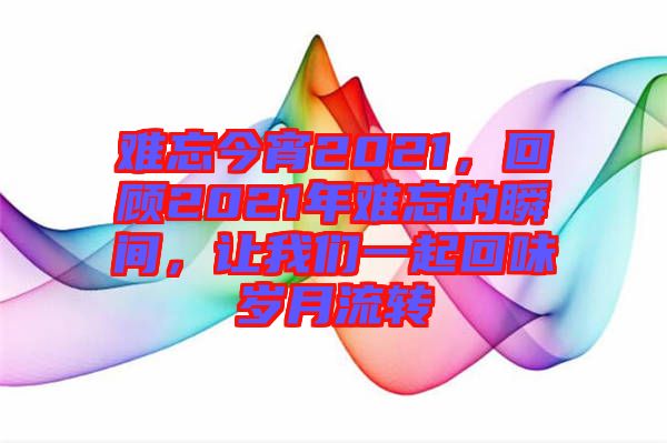 難忘今宵2021，回顧2021年難忘的瞬間，讓我們一起回味歲月流轉(zhuǎn)