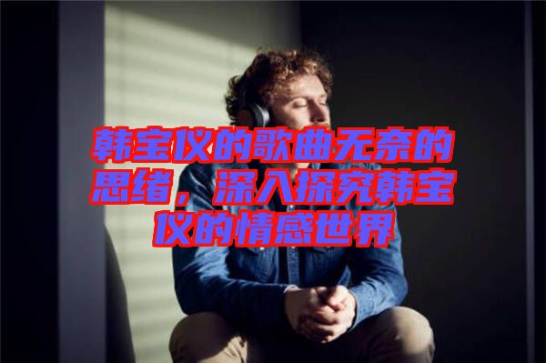 韓寶儀的歌曲無(wú)奈的思緒，深入探究韓寶儀的情感世界