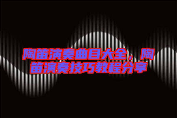 陶笛演奏曲目大全，陶笛演奏技巧教程分享