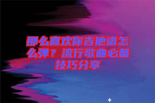 那么喜歡你吉他譜怎么彈？流行歌曲必備技巧分享