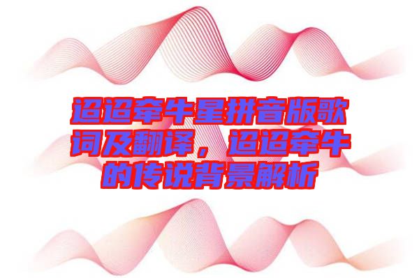 迢迢牽牛星拼音版歌詞及翻譯，迢迢牽牛的傳說背景解析