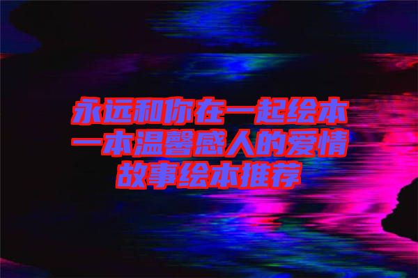 永遠(yuǎn)和你在一起繪本一本溫馨感人的愛(ài)情故事繪本推薦