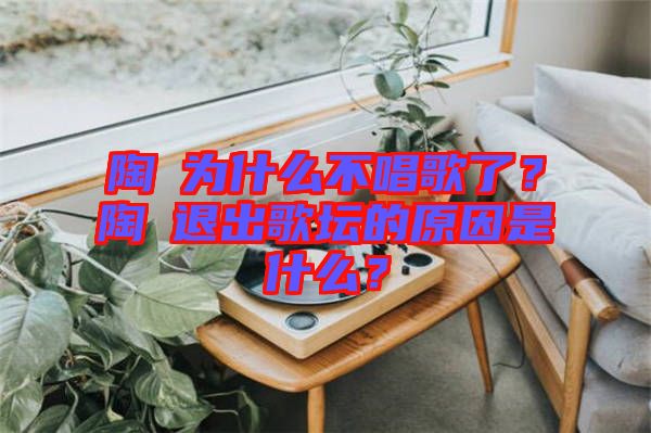 陶喆為什么不唱歌了？陶喆退出歌壇的原因是什么？