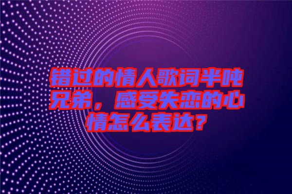 錯(cuò)過(guò)的情人歌詞半噸兄弟，感受失戀的心情怎么表達(dá)？