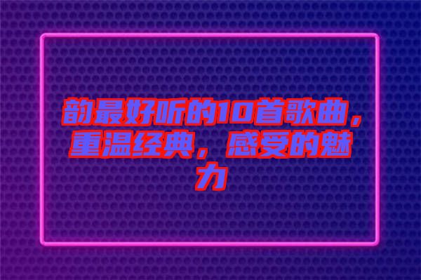 韻最好聽的10首歌曲，重溫經(jīng)典，感受的魅力