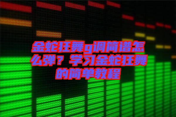 金蛇狂舞g調(diào)簡譜怎么彈？學(xué)習(xí)金蛇狂舞的簡單教程