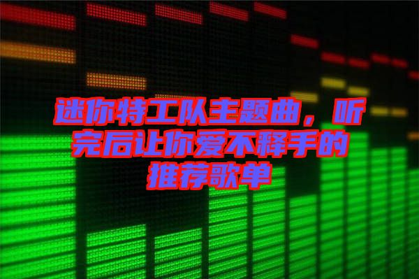 迷你特工隊主題曲，聽完后讓你愛不釋手的推薦歌單