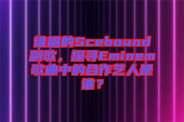 誰唱的Scebound副歌，探尋Eminem歌曲中的合作藝人是誰？