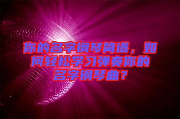 你的名字鋼琴簡譜，如何輕松學(xué)習(xí)彈奏你的名字鋼琴曲？