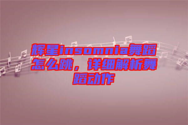 輝星insomnia舞蹈怎么跳，詳細(xì)解析舞蹈動(dòng)作