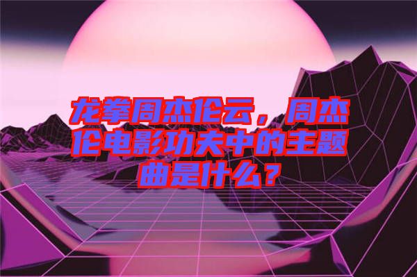 龍拳周杰倫云，周杰倫電影功夫中的主題曲是什么？