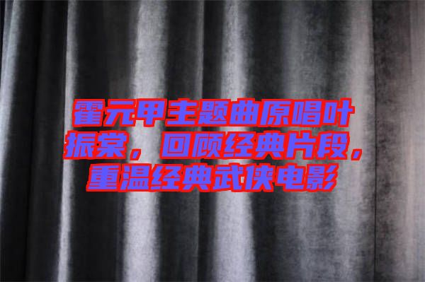 霍元甲主題曲原唱葉振棠，回顧經(jīng)典片段，重溫經(jīng)典武俠電影