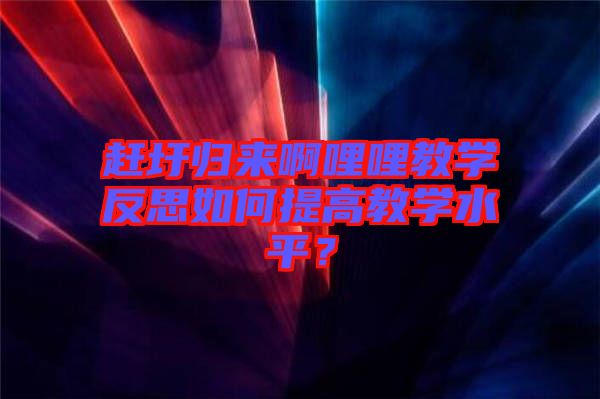 趕圩歸來啊哩哩教學反思如何提高教學水平？