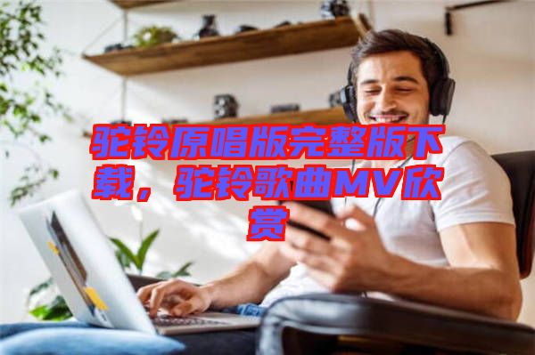 駝鈴原唱版完整版下載，駝鈴歌曲MV欣賞