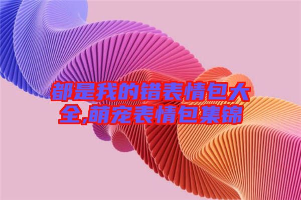 都是我的錯(cuò)表情包大全,萌寵表情包集錦