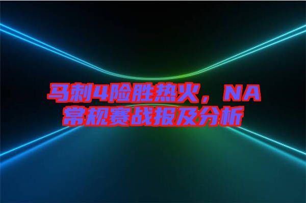 馬刺4險勝熱火，NA常規(guī)賽戰(zhàn)報及分析