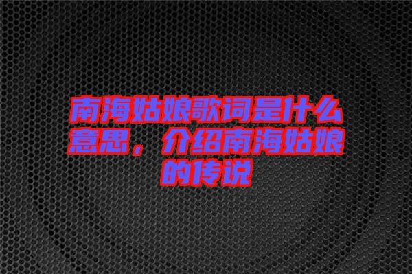 南海姑娘歌詞是什么意思，介紹南海姑娘的傳說