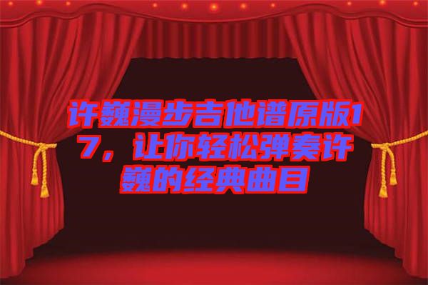 許巍漫步吉他譜原版17，讓你輕松彈奏許巍的經(jīng)典曲目