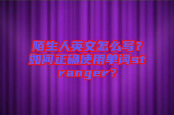 陌生人英文怎么寫？如何正確使用單詞stranger？