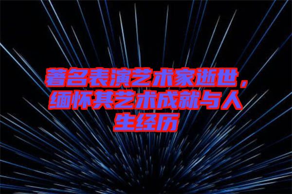 著名表演藝術家逝世，緬懷其藝術成就與人生經歷