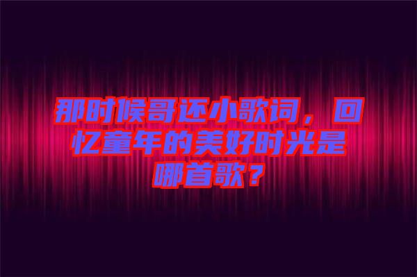 那時(shí)候哥還小歌詞，回憶童年的美好時(shí)光是哪首歌？