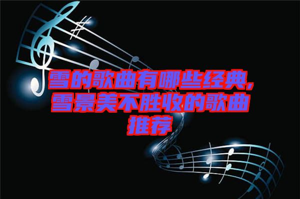 雪的歌曲有哪些經(jīng)典,雪景美不勝收的歌曲推薦