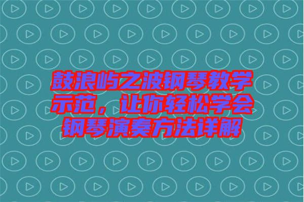 鼓浪嶼之波鋼琴教學(xué)示范，讓你輕松學(xué)會鋼琴演奏方法詳解