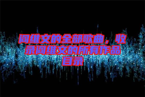 閻維文的全部歌曲，收錄閻維文的所有作品目錄