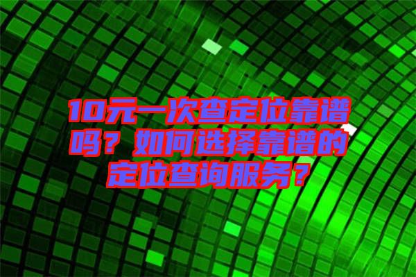 10元一次查定位靠譜嗎？如何選擇靠譜的定位查詢服務(wù)？