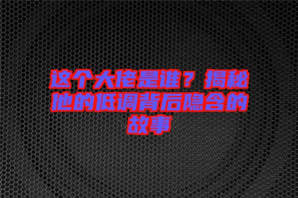 這個(gè)大佬是誰(shuí)？揭秘他的低調(diào)背后隱含的故事