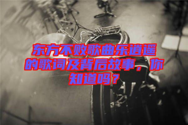 東方不敗歌曲樂逍遙的歌詞及背后故事，你知道嗎？