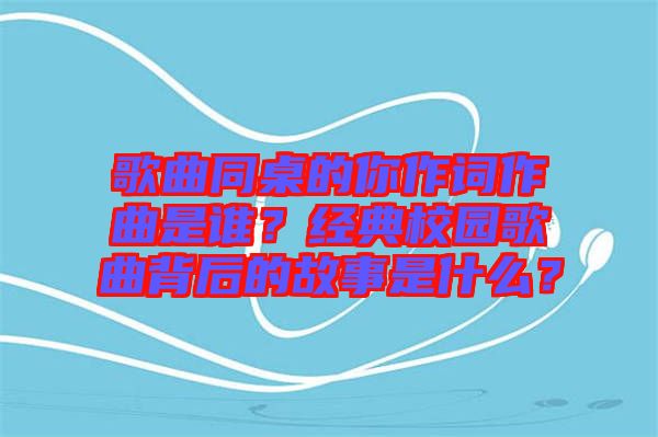 歌曲同桌的你作詞作曲是誰？經典校園歌曲背后的故事是什么？