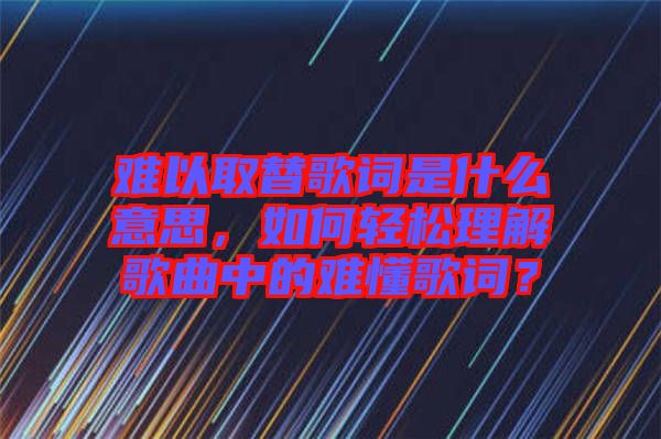 難以取替歌詞是什么意思，如何輕松理解歌曲中的難懂歌詞？