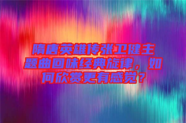 隋唐英雄傳張衛(wèi)健主題曲回味經(jīng)典旋律，如何欣賞更有感覺(jué)？