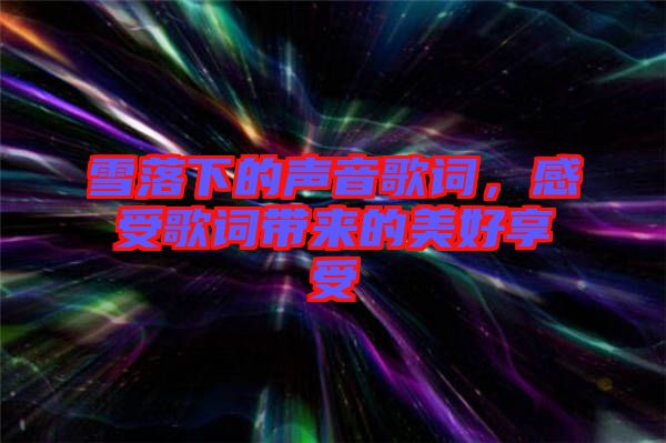 雪落下的聲音歌詞，感受歌詞帶來的美好享受