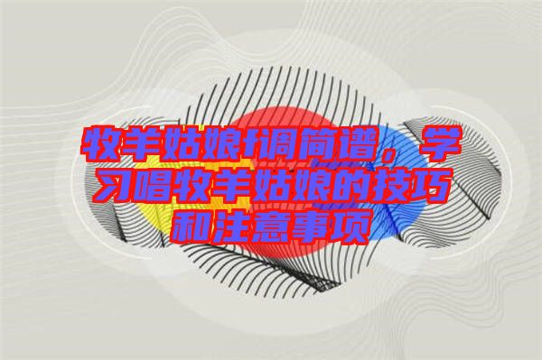 牧羊姑娘f調(diào)簡譜，學(xué)習(xí)唱牧羊姑娘的技巧和注意事項(xiàng)