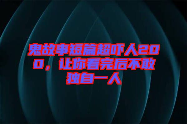 鬼故事短篇超嚇人200，讓你看完后不敢獨自一人